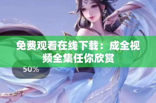 免费观看在线下载：成全视频全集任你欣赏