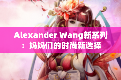 Alexander Wang新系列：妈妈们的时尚新选择