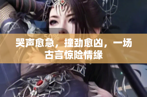 哭声愈急，撞劲愈凶，一场古言惊险情缘