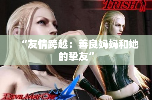 “友情跨越：善良妈妈和她的挚友”