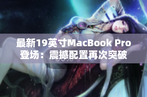 最新19英寸MacBook Pro登场：震撼配置再次突破