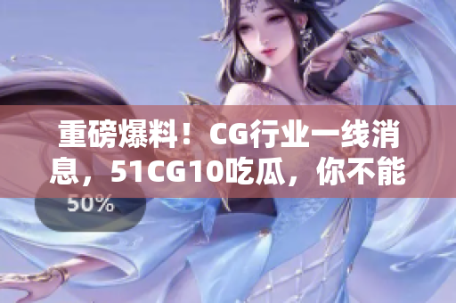 重磅爆料！CG行业一线消息，51CG10吃瓜，你不能错过！