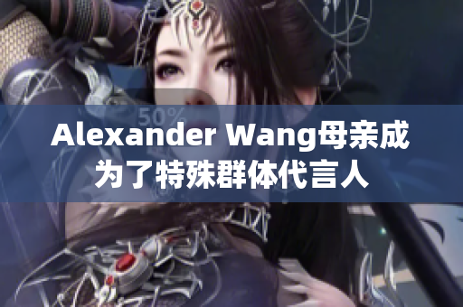 Alexander Wang母亲成为了特殊群体代言人