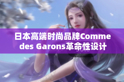 日本高端时尚品牌Comme des Garons革命性设计