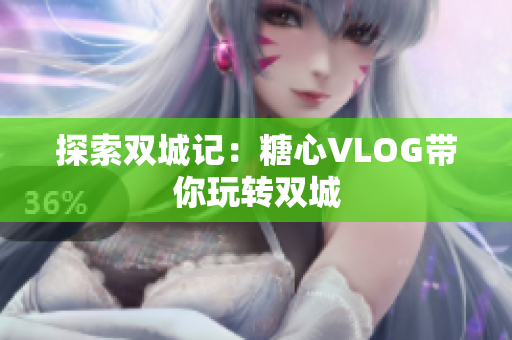 探索双城记：糖心VLOG带你玩转双城