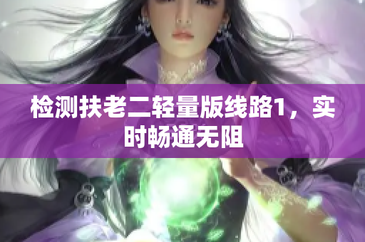检测扶老二轻量版线路1，实时畅通无阻