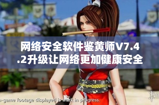 网络安全软件鉴黄师V7.4.2升级让网络更加健康安全