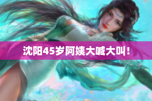 沈阳45岁阿姨大喊大叫！