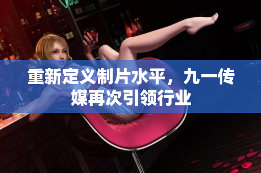 重新定义制片水平，九一传媒再次引领行业