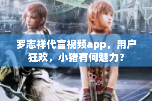 罗志祥代言视频app，用户狂欢，小猪有何魅力？