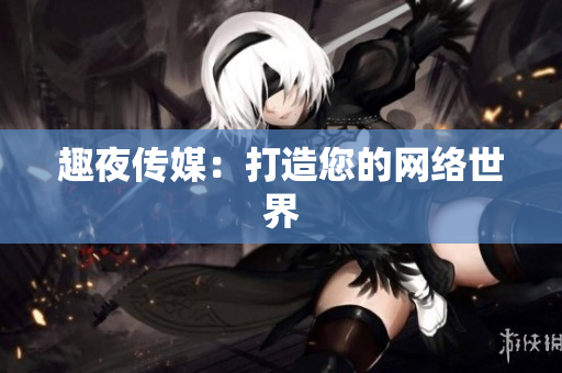 趣夜传媒：打造您的网络世界