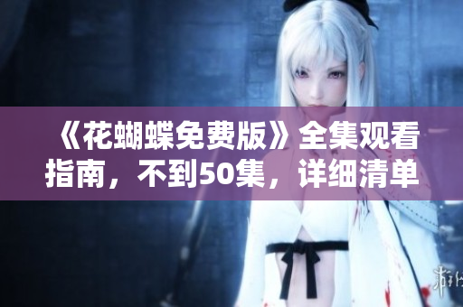 《花蝴蝶免费版》全集观看指南，不到50集，详细清单！