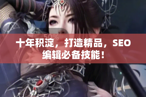 十年积淀，打造精品，SEO编辑必备技能！