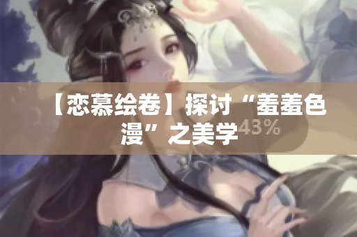【恋慕绘卷】探讨“羞羞色漫”之美学
