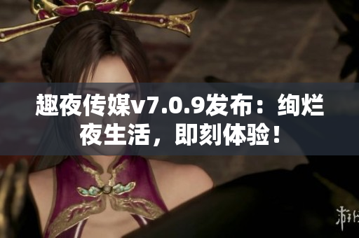 趣夜传媒v7.0.9发布：绚烂夜生活，即刻体验！