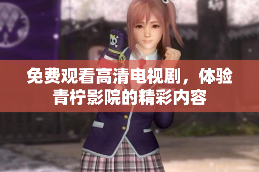 免费观看高清电视剧，体验青柠影院的精彩内容