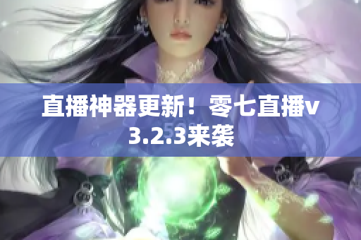直播神器更新！零七直播v3.2.3来袭