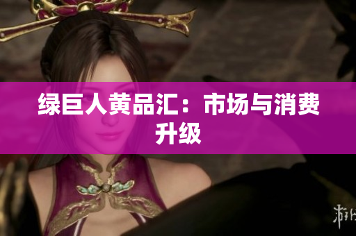 绿巨人黄品汇：市场与消费升级
