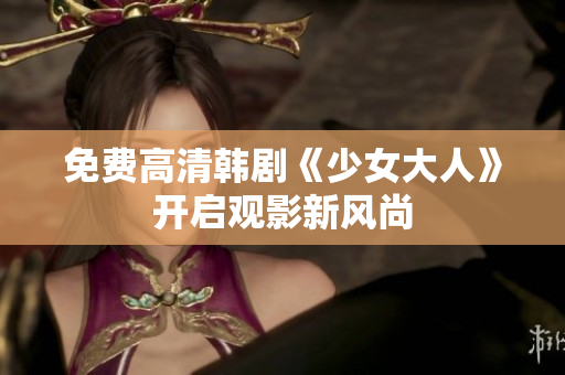 免费高清韩剧《少女大人》开启观影新风尚