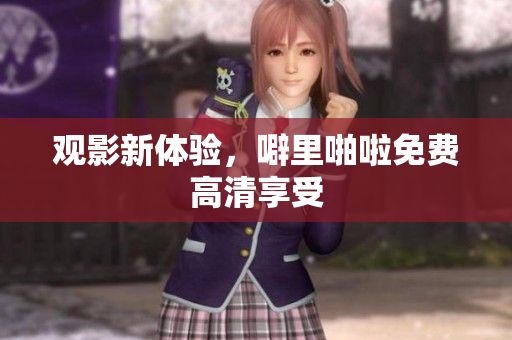 观影新体验，噼里啪啦免费高清享受