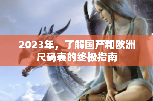 2023年，了解国产和欧洲尺码表的终极指南