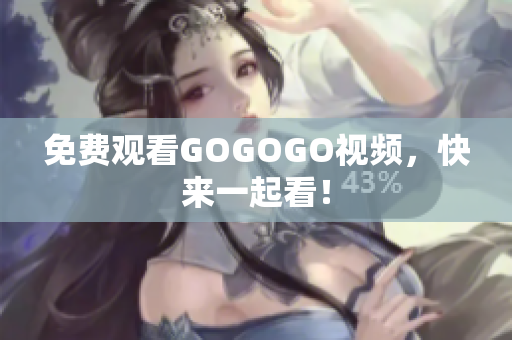 免费观看GOGOGO视频，快来一起看！