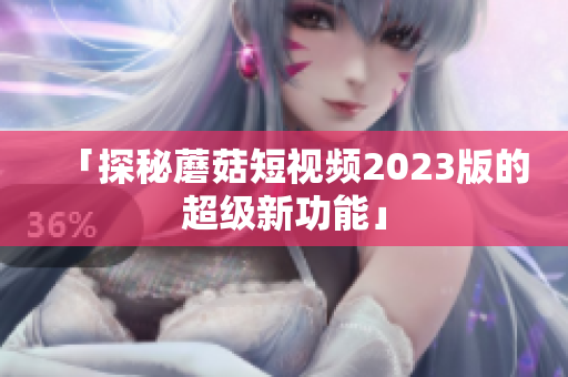 「探秘蘑菇短视频2023版的超级新功能」