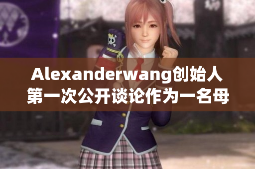 Alexanderwang创始人第一次公开谈论作为一名母亲的感受