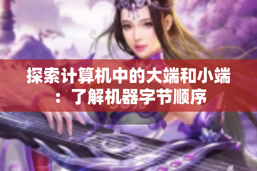 探索计算机中的大端和小端：了解机器字节顺序