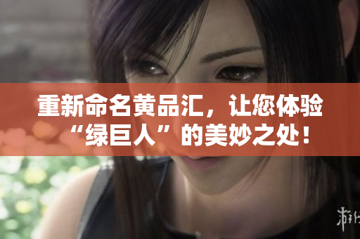 重新命名黄品汇，让您体验“绿巨人”的美妙之处！