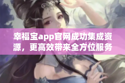 幸福宝app官网成功集成资源，更高效带来全方位服务体验