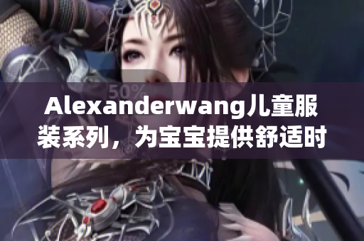 Alexanderwang儿童服装系列，为宝宝提供舒适时尚造型