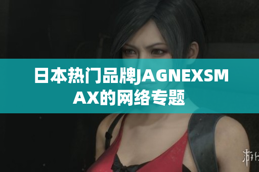 日本热门品牌JAGNEXSMAX的网络专题