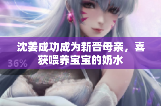 沈姜成功成为新晋母亲，喜获喂养宝宝的奶水