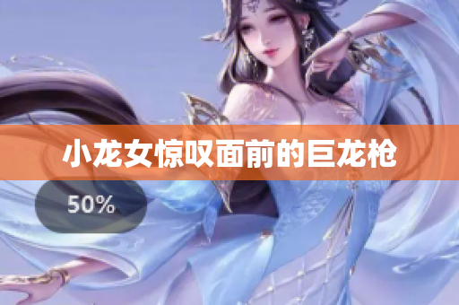 小龙女惊叹面前的巨龙枪