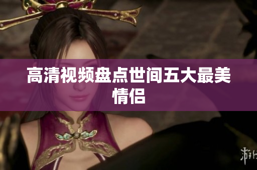 高清视频盘点世间五大最美情侣