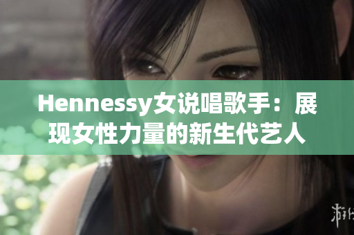 Hennessy女说唱歌手：展现女性力量的新生代艺人