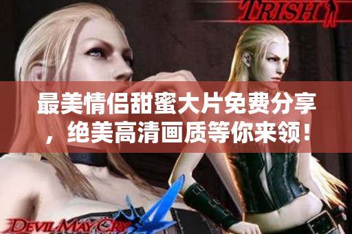 最美情侣甜蜜大片免费分享，绝美高清画质等你来领！