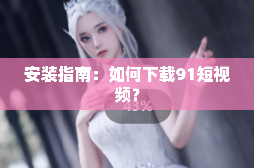 安装指南：如何下载91短视频？
