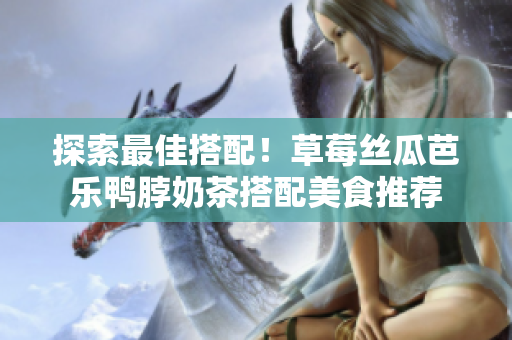 探索最佳搭配！草莓丝瓜芭乐鸭脖奶茶搭配美食推荐
