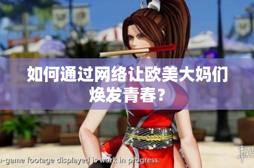 如何通过网络让欧美大妈们焕发青春？