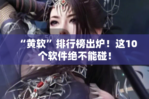 “黄软”排行榜出炉！这10个软件绝不能碰！