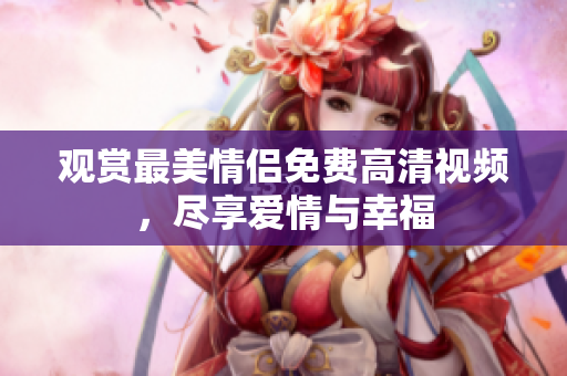 观赏最美情侣免费高清视频，尽享爱情与幸福