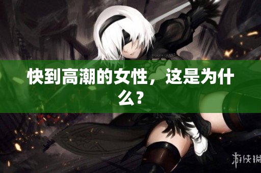 快到高潮的女性，这是为什么？