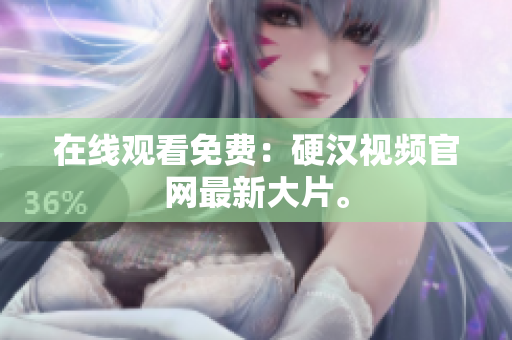 在线观看免费：硬汉视频官网最新大片。