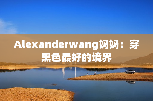 Alexanderwang妈妈：穿黑色最好的境界