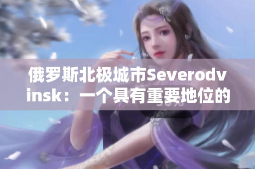 俄罗斯北极城市Severodvinsk：一个具有重要地位的战略中心
