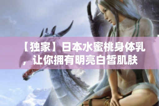 【独家】日本水蜜桃身体乳，让你拥有明亮白皙肌肤