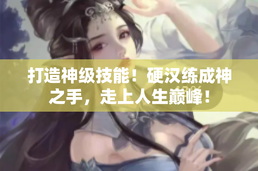 打造神级技能！硬汉练成神之手，走上人生巅峰！