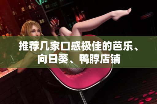 推荐几家口感极佳的芭乐、向日葵、鸭脖店铺